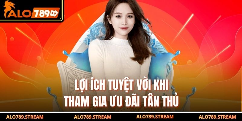Lợi ích tuyệt vời khi tham gia ưu đãi tân thủ