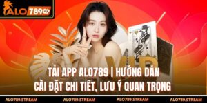 Tải App Alo789 | Hướng Dẫn Cài Đặt Chi Tiết, Lưu Ý Quan Trọng